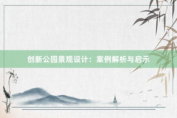 创新公园景观设计：案例解析与启示